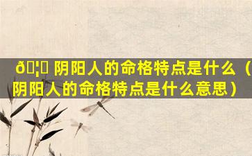 🦉 阴阳人的命格特点是什么（阴阳人的命格特点是什么意思）